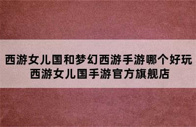 西游女儿国和梦幻西游手游哪个好玩 西游女儿国手游官方旗舰店